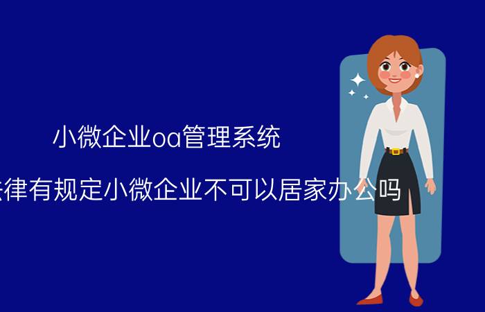 小微企业oa管理系统 中国法律有规定小微企业不可以居家办公吗？